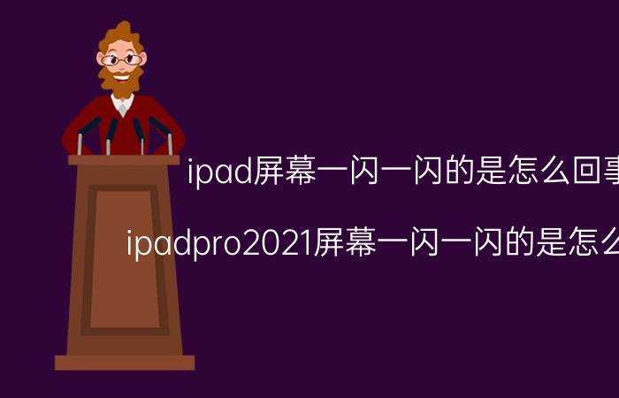 ipad屏幕一闪一闪的是怎么回事 ipadpro2021屏幕一闪一闪的是怎么回事？